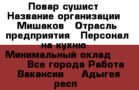 Повар-сушист › Название организации ­ Мишаков › Отрасль предприятия ­ Персонал на кухню › Минимальный оклад ­ 35 000 - Все города Работа » Вакансии   . Адыгея респ.